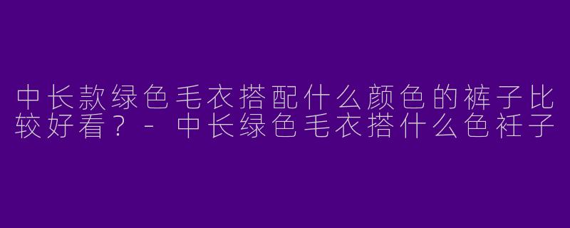 中长款绿色毛衣搭配什么颜色的裤子比较好看？-中长绿色毛衣搭什么色衽子