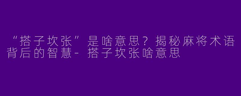 “搭子坎张”是啥意思？揭秘麻将术语背后的智慧-搭子坎张啥意思