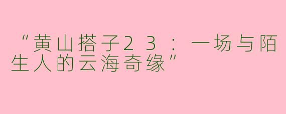 “黄山搭子23：一场与陌生人的云海奇缘”