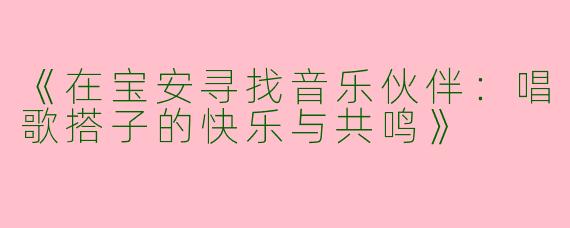《在宝安寻找音乐伙伴：唱歌搭子的快乐与共鸣》