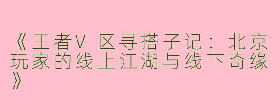 《王者V区寻搭子记：北京玩家的线上江湖与线下奇缘》