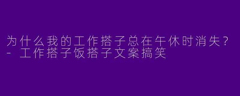 为什么我的工作搭子总在午休时消失？-工作搭子饭搭子文案搞笑
