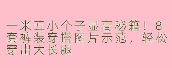 一米五小个子显高秘籍！8套裤装穿搭图片示范，轻松穿出大长腿