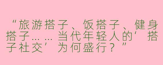 “旅游搭子、饭搭子、健身搭子……当代年轻人的‘搭子社交’为何盛行？”