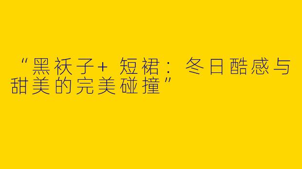 “黑袄子+短裙：冬日酷感与甜美的完美碰撞”