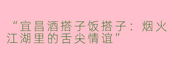 “宜昌酒搭子饭搭子：烟火江湖里的舌尖情谊”