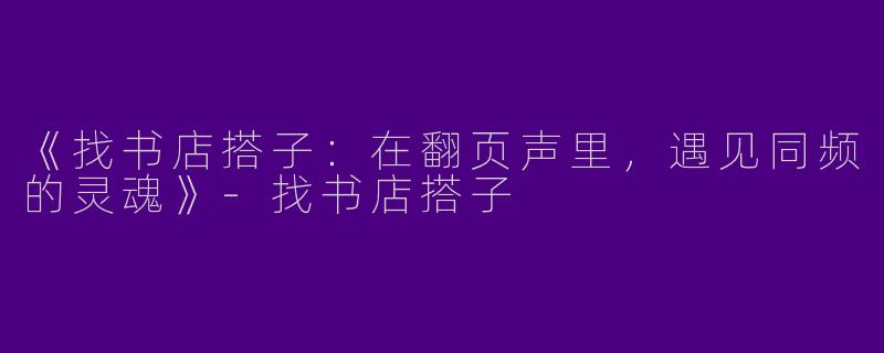 《找书店搭子：在翻页声里，遇见同频的灵魂》