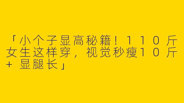 「小个子显高秘籍！110斤女生这样穿，视觉秒瘦10斤+显腿长」