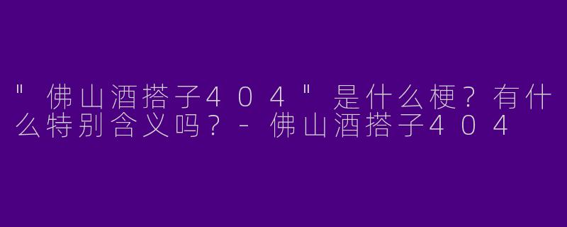 "佛山酒搭子404"是什么梗？有什么特别含义吗？