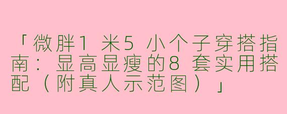 「微胖1米5小个子穿搭指南：显高显瘦的8套实用搭配（附真人示范图）」