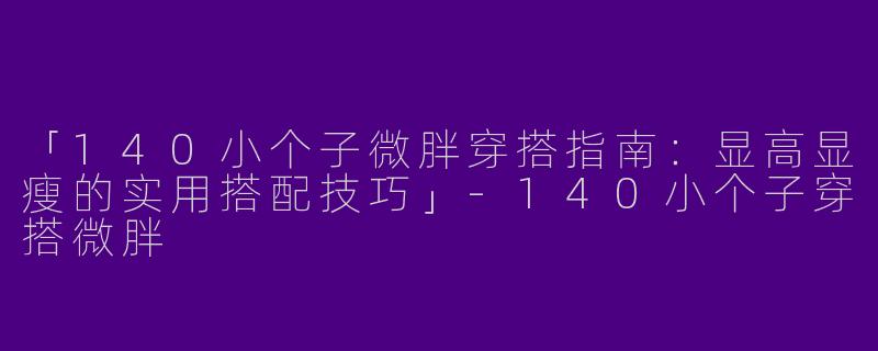 「140小个子微胖穿搭指南：显高显瘦的实用搭配技巧」-140小个子穿搭微胖