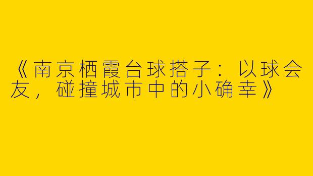 《南京栖霞台球搭子：以球会友，碰撞城市中的小确幸》