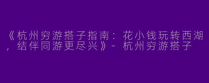 《杭州穷游搭子指南：花小钱玩转西湖，结伴同游更尽兴》-杭州穷游搭子