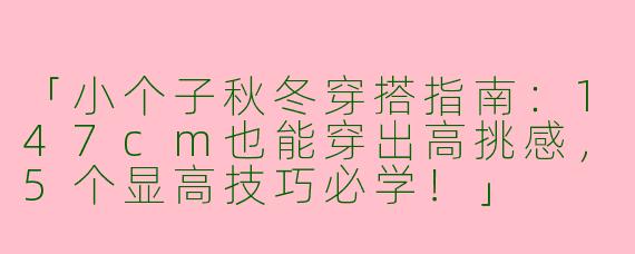「小个子秋冬穿搭指南：147cm也能穿出高挑感，5个显高技巧必学！」