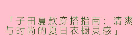 「子田夏款穿搭指南：清爽与时尚的夏日衣橱灵感」