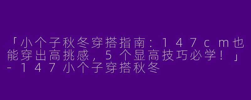 「小个子秋冬穿搭指南：147cm也能穿出高挑感，5个显高技巧必学！」-147小个子穿搭秋冬