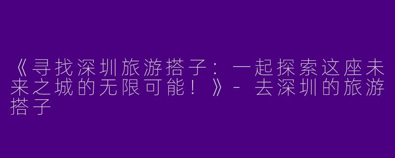 《寻找深圳旅游搭子：一起探索这座未来之城的无限可能！》-去深圳的旅游搭子