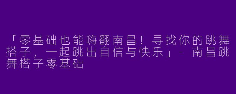 「零基础也能嗨翻南昌！寻找你的跳舞搭子，一起跳出自信与快乐」-南昌跳舞搭子零基础