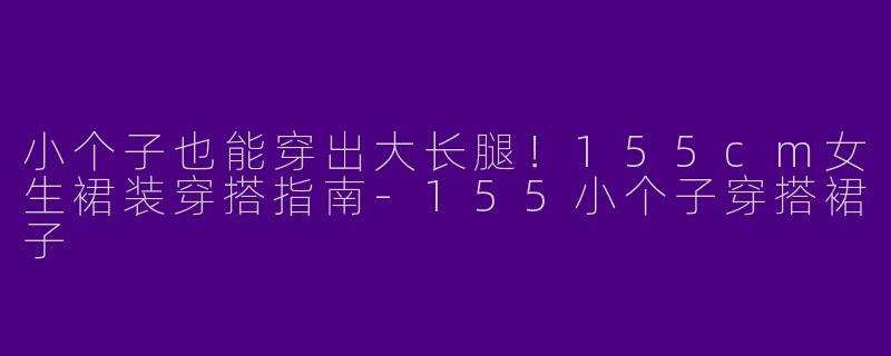 小个子也能穿出大长腿！155cm女生裙装穿搭指南-155小个子穿搭裙子
