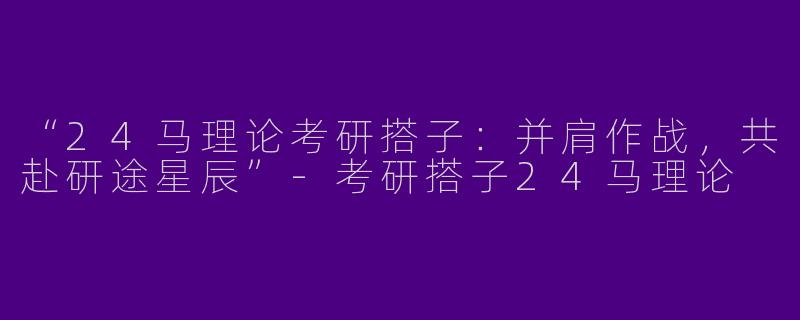 “24马理论考研搭子：并肩作战，共赴研途星辰”-考研搭子24马理论