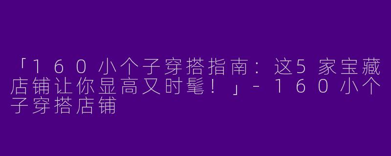 「160小个子穿搭指南：这5家宝藏店铺让你显高又时髦！」