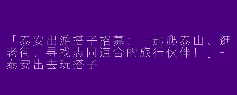 「泰安出游搭子招募：一起爬泰山、逛老街，寻找志同道合的旅行伙伴！」