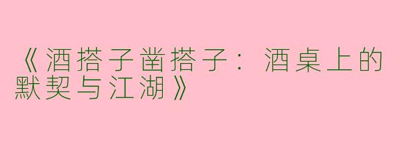 《酒搭子凿搭子：酒桌上的默契与江湖》