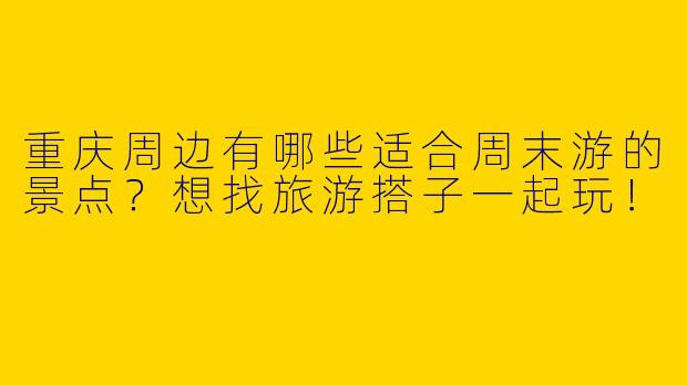 重庆周边有哪些适合周末游的景点？想找旅游搭子一起玩！