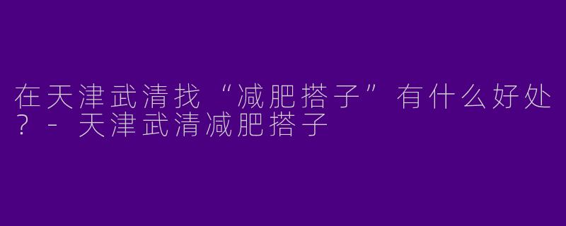 在天津武清找“减肥搭子”有什么好处？-天津武清减肥搭子