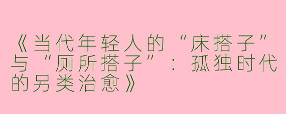 《当代年轻人的“床搭子”与“厕所搭子”：孤独时代的另类治愈》