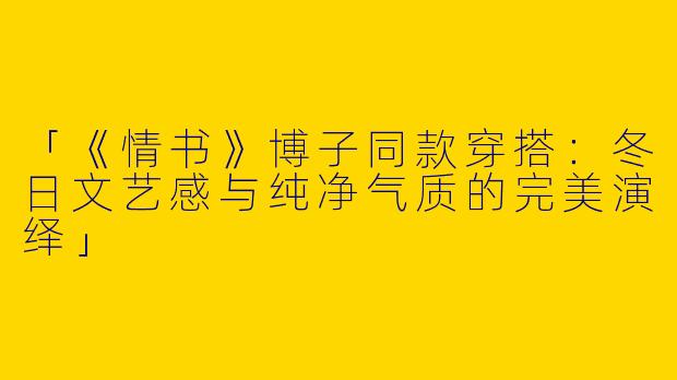「《情书》博子同款穿搭：冬日文艺感与纯净气质的完美演绎」