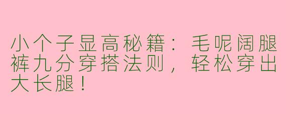 小个子显高秘籍：毛呢阔腿裤九分穿搭法则，轻松穿出大长腿！