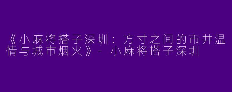 《小麻将搭子深圳：方寸之间的市井温情与城市烟火》-小麻将搭子深圳
