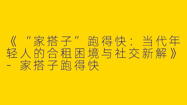 《“家搭子”跑得快：当代年轻人的合租困境与社交新解》-家搭子跑得快