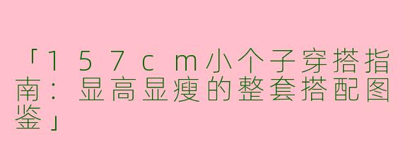 「157cm小个子穿搭指南：显高显瘦的整套搭配图鉴」