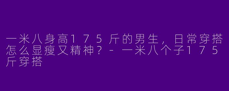 一米八身高175斤的男生，日常穿搭怎么显瘦又精神？-一米八个子175斤穿搭