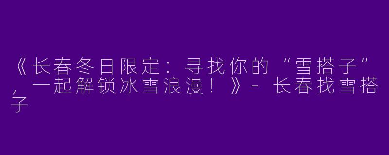 《长春冬日限定：寻找你的“雪搭子”，一起解锁冰雪浪漫！》-长春找雪搭子