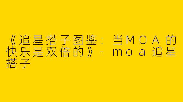 《追星搭子图鉴：当MOA的快乐是双倍的》