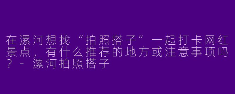 在漯河想找“拍照搭子”一起打卡网红景点，有什么推荐的地方或注意事项吗？-漯河拍照搭子