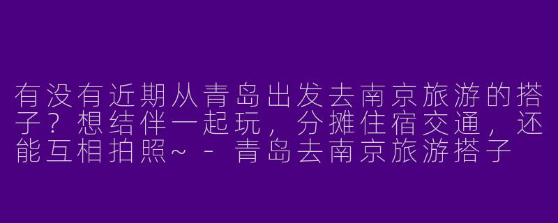有没有近期从青岛出发去南京旅游的搭子？想结伴一起玩，分摊住宿交通，还能互相拍照~-青岛去南京旅游搭子