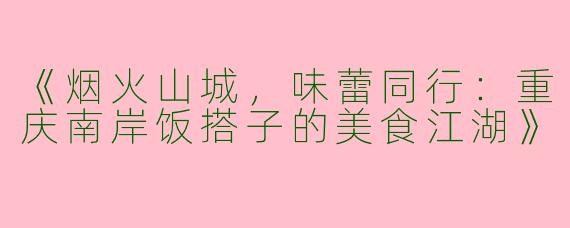 《烟火山城，味蕾同行：重庆南岸饭搭子的美食江湖》