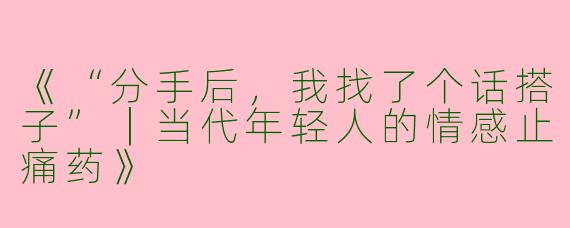 《“分手后，我找了个话搭子”｜当代年轻人的情感止痛药》