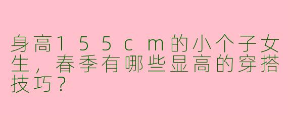 身高155cm的小个子女生，春季有哪些显高的穿搭技巧？