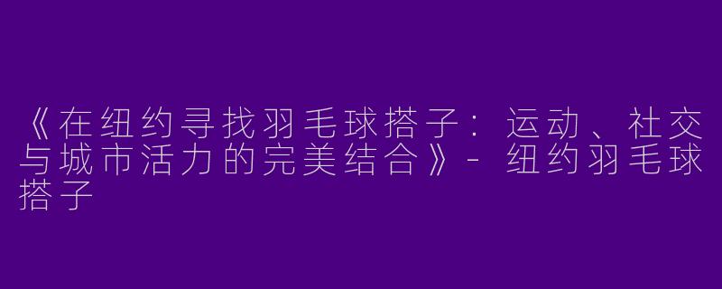 《在纽约寻找羽毛球搭子：运动、社交与城市活力的完美结合》-纽约羽毛球搭子
