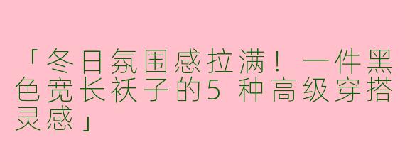 「冬日氛围感拉满！一件黑色宽长袄子的5种高级穿搭灵感」