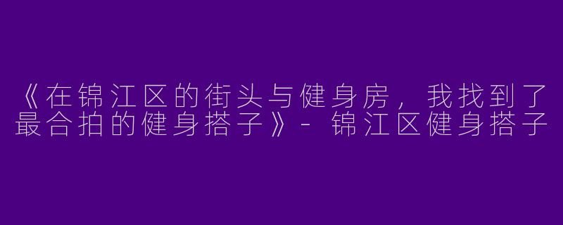 《在锦江区的街头与健身房，我找到了最合拍的健身搭子》-锦江区健身搭子