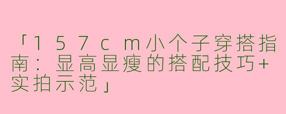 「157cm小个子穿搭指南：显高显瘦的搭配技巧+实拍示范」