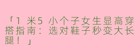 「1米5小个子女生显高穿搭指南：选对鞋子秒变大长腿！」