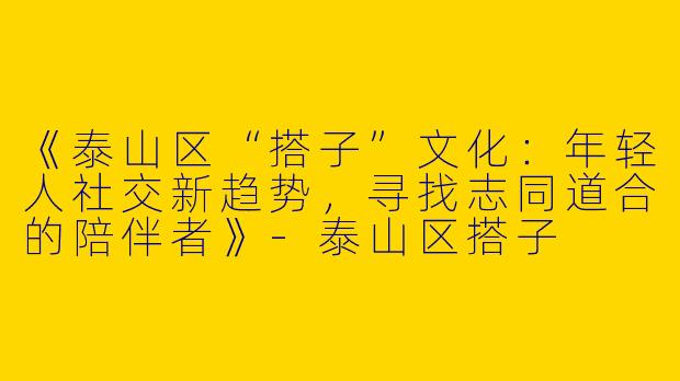 《泰山区“搭子”文化：年轻人社交新趋势，寻找志同道合的陪伴者》-泰山区搭子