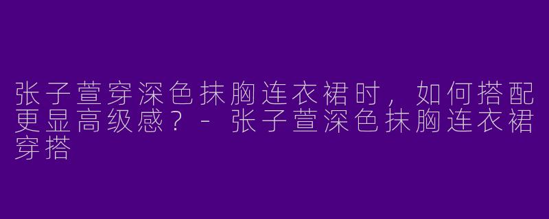张子萱穿深色抹胸连衣裙时，如何搭配更显高级感？